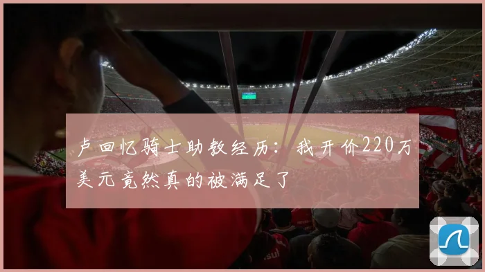 卢回忆骑士助教经历:我开价220万美元竟然真的被满足了