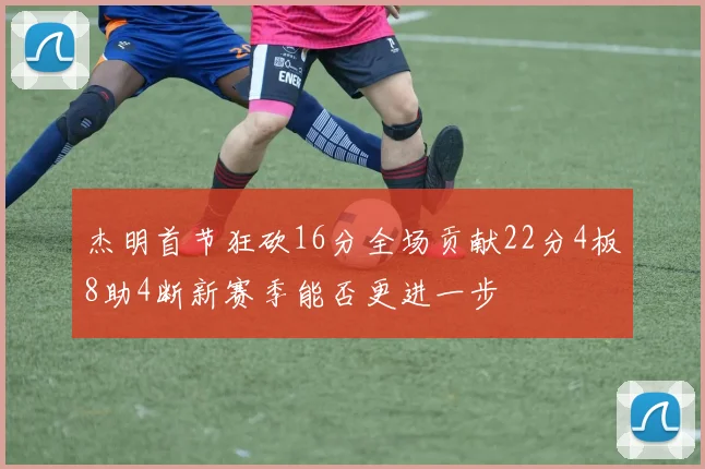 杰明首节狂砍16分全场贡献22分4板8助4断新赛季能否更进一步