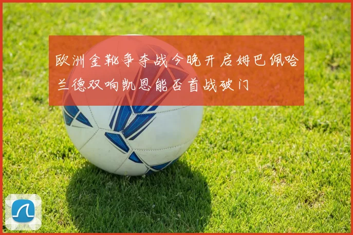 欧洲金靴争夺战今晚开启姆巴佩哈兰德双响凯恩能否首战破门