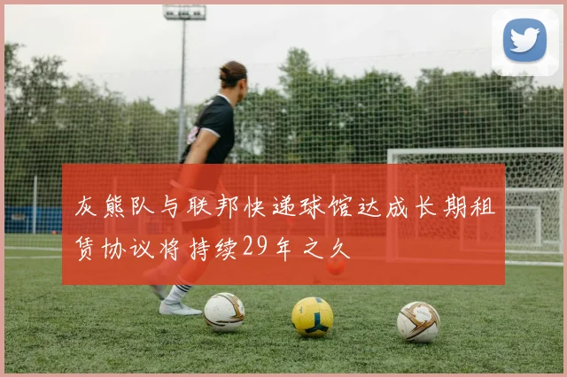 灰熊队与联邦快递球馆达成长期租赁协议将持续29年之久
