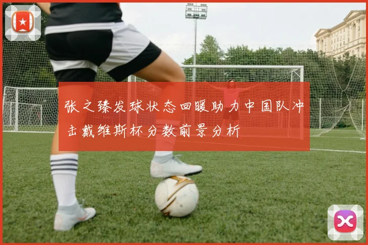 张之臻发球状态回暖助力中国队冲击戴维斯杯分数前景分析
