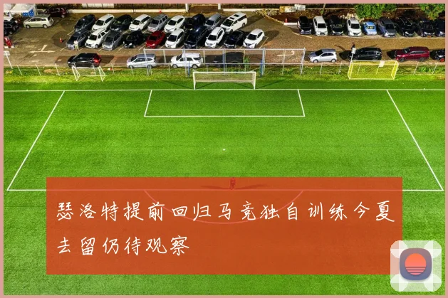瑟洛特提前回归马竞独自训练今夏去留仍待观察