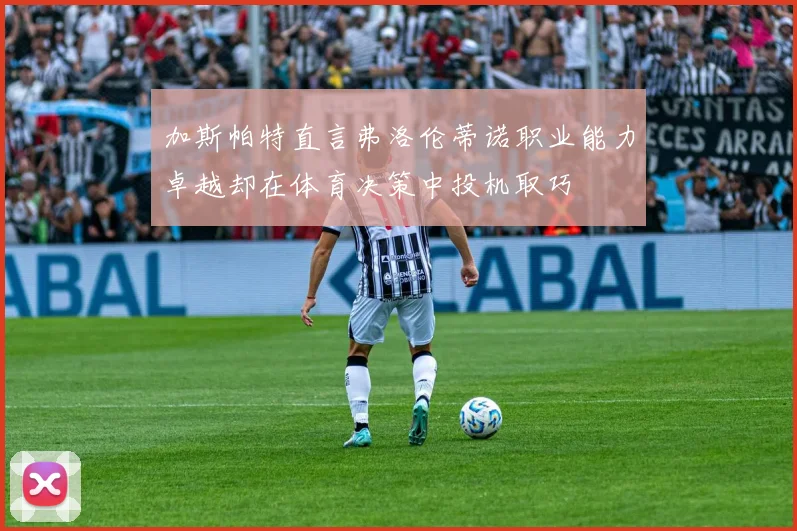 加斯帕特直言弗洛伦蒂诺职业能力卓越却在体育决策中投机取巧