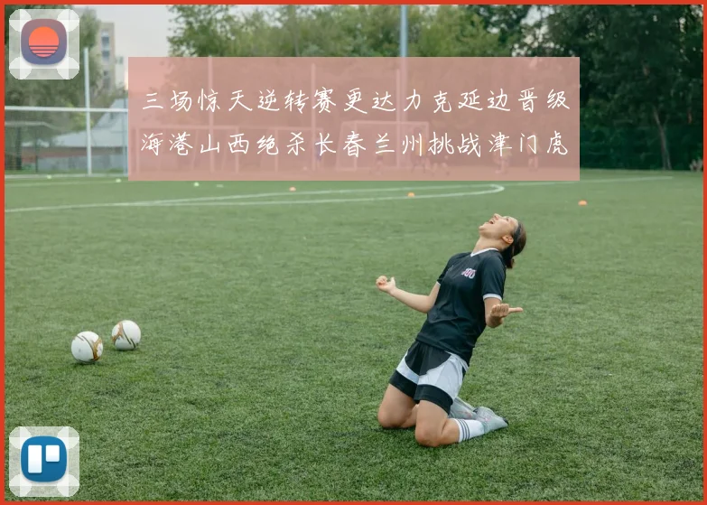 三场惊天逆转赛更达力克延边晋级海港山西绝杀长春兰州挑战津门虎