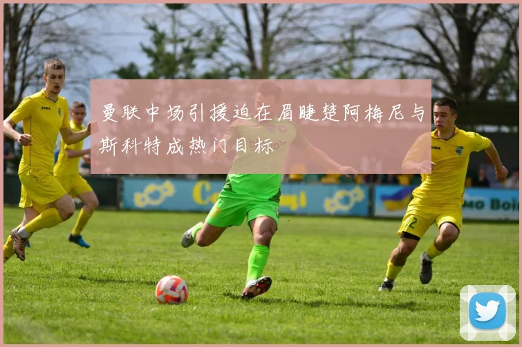曼联中场引援迫在眉睫楚阿梅尼与斯科特成热门目标