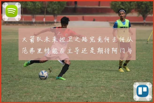 火箭队未来控卫之路究竟何去何从范弗里特能否主导还是期待阿门与谢泼德崛起