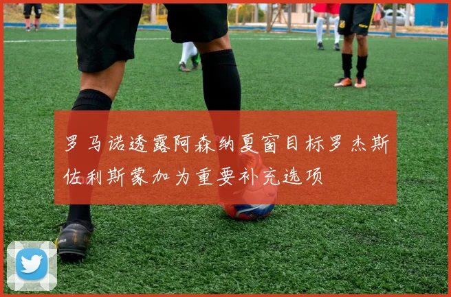 罗马诺透露阿森纳夏窗目标罗杰斯佐利斯蒙加为重要补充选项