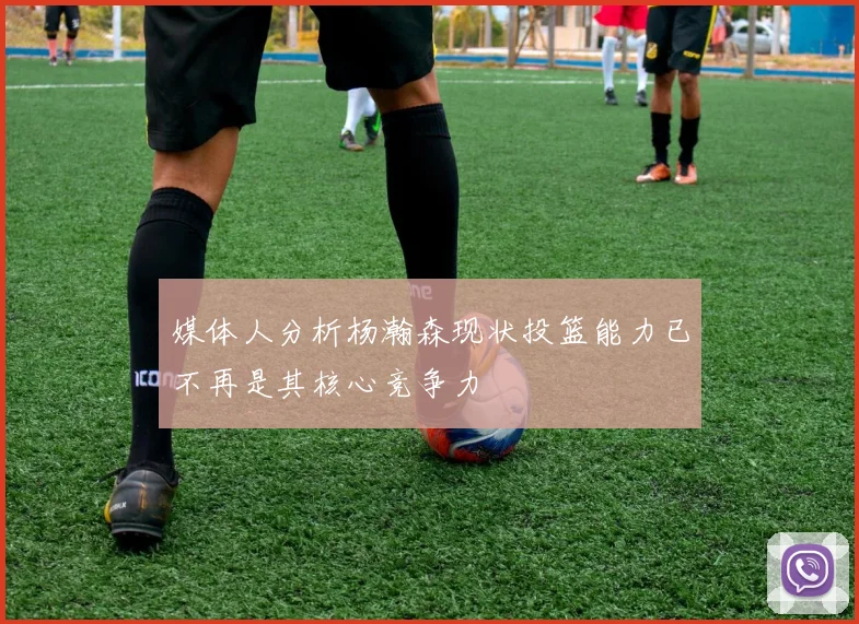 媒体人分析杨瀚森现状投篮能力已不再是其核心竞争力
