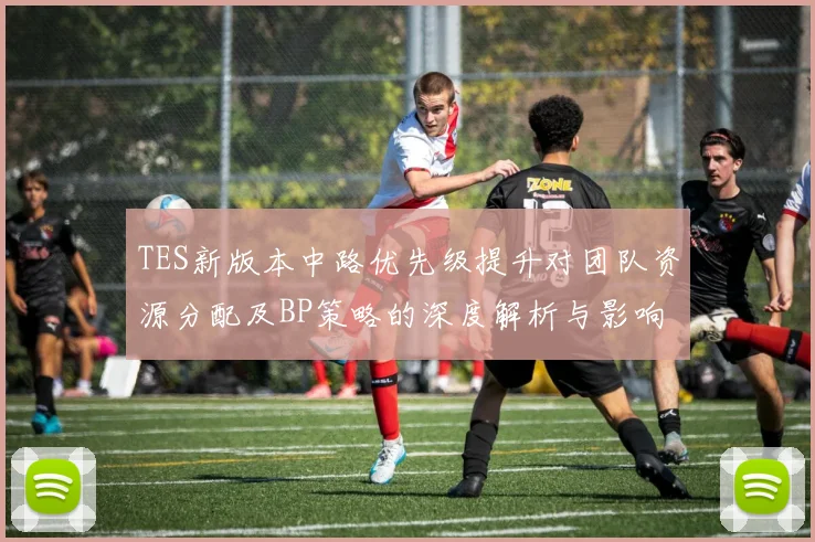 TES新版本中路优先级提升对团队资源分配及BP策略的深度解析与影响分析