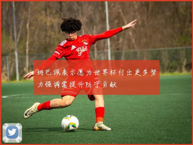 姆巴佩表示愿为世界杯付出更多努力强调需提升防守贡献