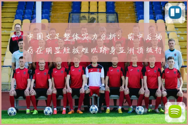 中国女足整体实力分析:前中后场存在明显短板难以跻身亚洲顶级行列