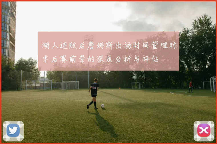 湖人连败后詹姆斯出场时间管理对季后赛前景的深度分析与评估