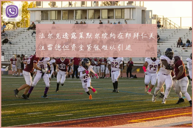 法尔克透露莱默尔续约在即拜仁关注雷德但资金紧张难以引进