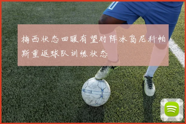 梅西状态回暖有望对阵冰岛尼科帕斯重返球队训练状态