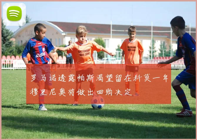 罗马诺透露帕斯渴望留在科莫一年穆里尼奥将做出回购决定