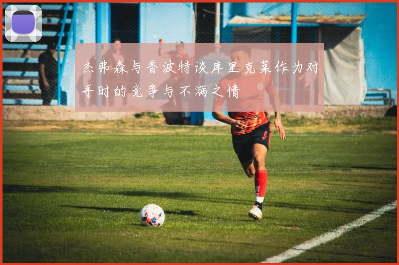 杰弗森与香波特谈库里克莱作为对手时的竞争与不满之情