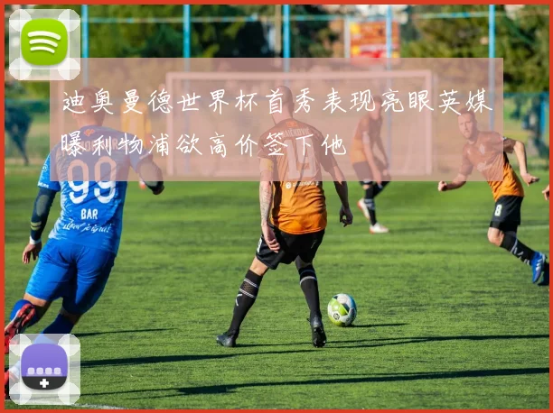 迪奥曼德世界杯首秀表现亮眼英媒曝利物浦欲高价签下他