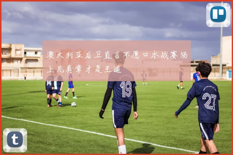 澳大利亚后卫直言不愿口水战赛场上见真章才是王道