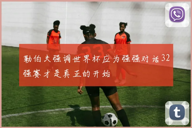 勒伯夫强调世界杯应为强强对话32强赛才是真正的开始